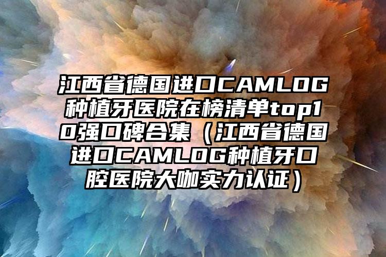 江西省德国进口CAMLOG种植牙医院在榜清单top10强口碑合集（江西省德国进口CAMLOG种植牙口腔医院大咖实力认证）