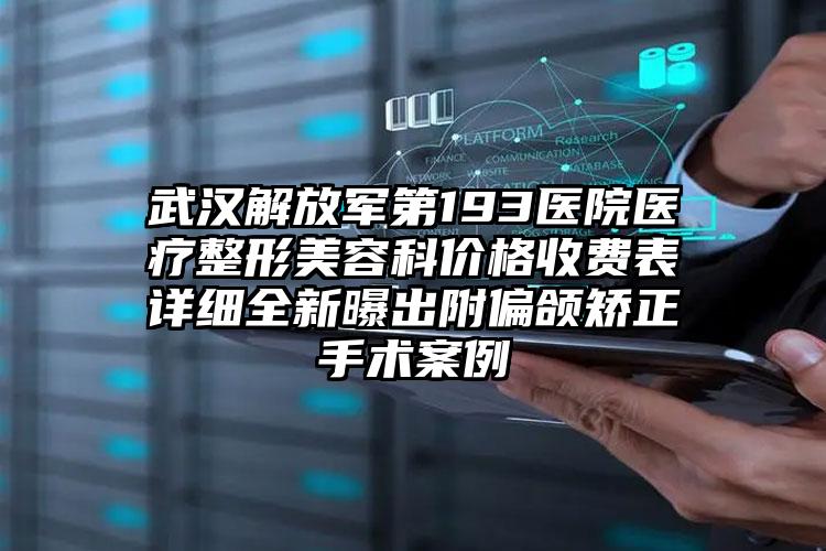 武汉解放军第193医院医疗整形美容科价格收费表详细全新曝出附偏颌矫正手术案例