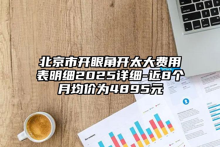 北京市开眼角开太大费用表明细2025详细-近8个月均价为4895元