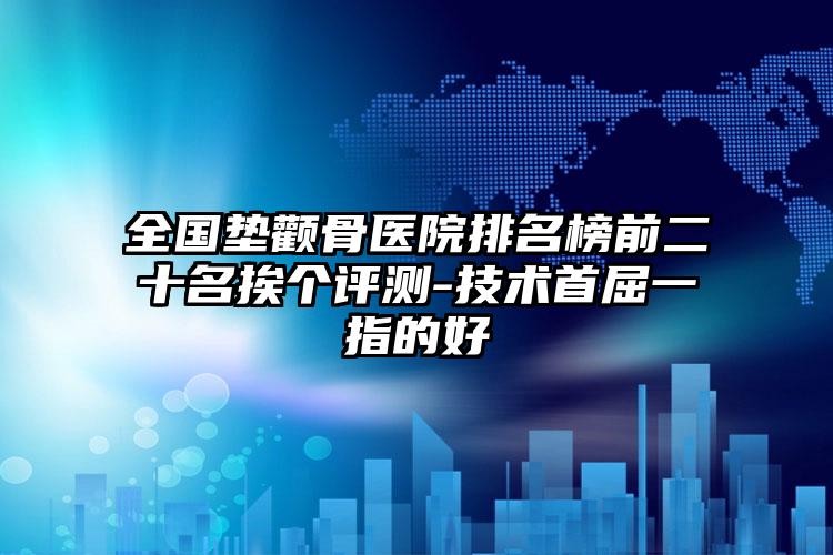 全国垫颧骨医院排名榜前二十名挨个评测-技术首屈一指的好