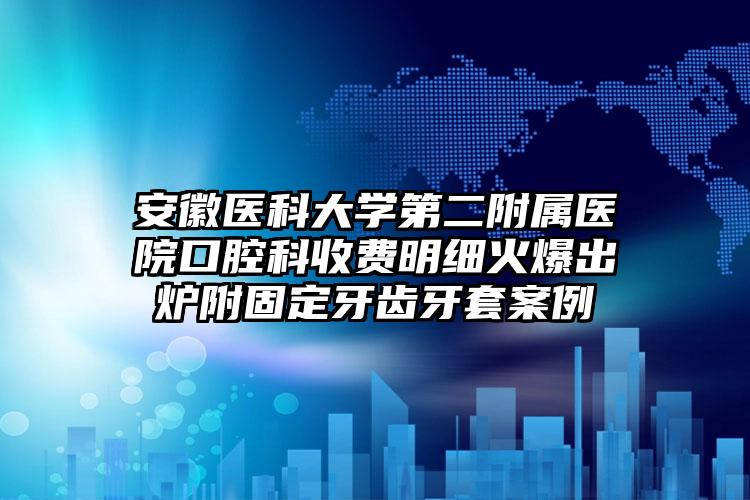 安徽医科大学第二附属医院口腔科收费明细火爆出炉附固定牙齿牙套案例