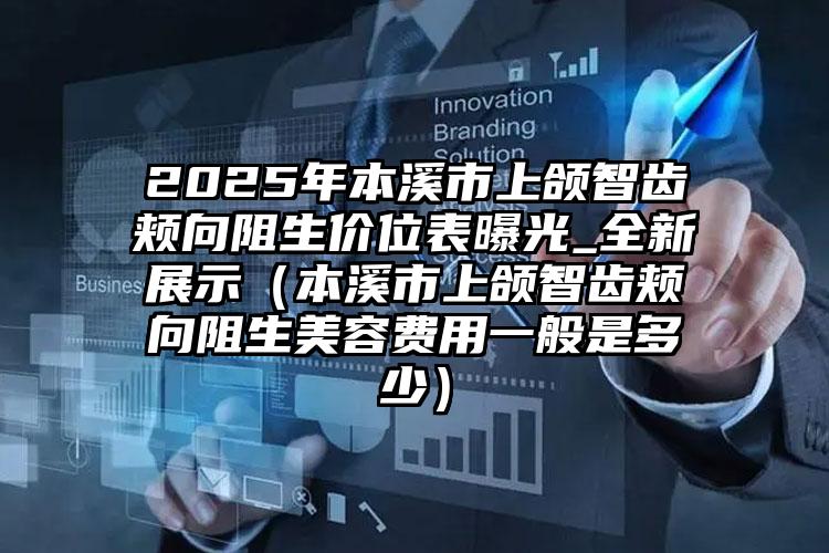 2025年本溪市上颌智齿颊向阻生价位表曝光_全新展示（本溪市上颌智齿颊向阻生美容费用一般是多少）