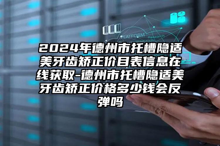 2024年德州市托槽隐适美牙齿矫正价目表信息在线获取-德州市托槽隐适美牙齿矫正价格多少钱会反弹吗