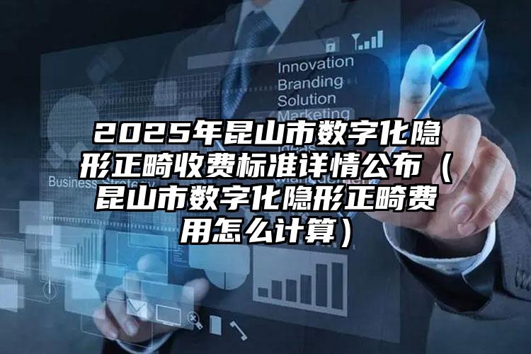 2025年昆山市数字化隐形正畸收费标准详情公布（昆山市数字化隐形正畸费用怎么计算）