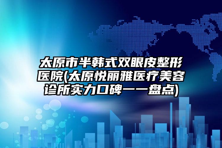 太原市半韩式双眼皮整形医院(太原悦丽雅医疗美容诊所实力口碑一一盘点)