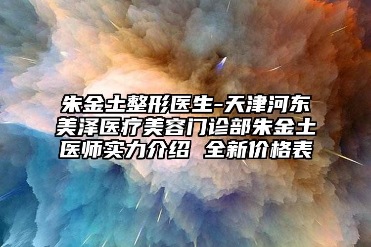 朱金土整形医生-天津河东美泽医疗美容门诊部朱金土医师实力介绍 全新价格表