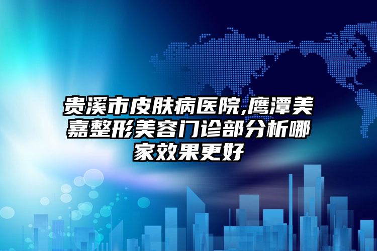 贵溪市皮肤病医院,鹰潭美嘉整形美容门诊部分析哪家效果更好