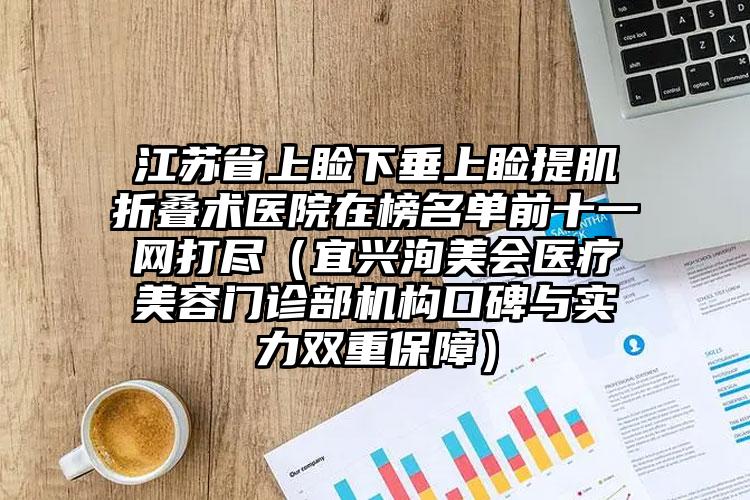 江苏省上睑下垂上睑提肌折叠术医院在榜名单前十一网打尽（宜兴洵美会医疗美容门诊部机构口碑与实力双重保障）