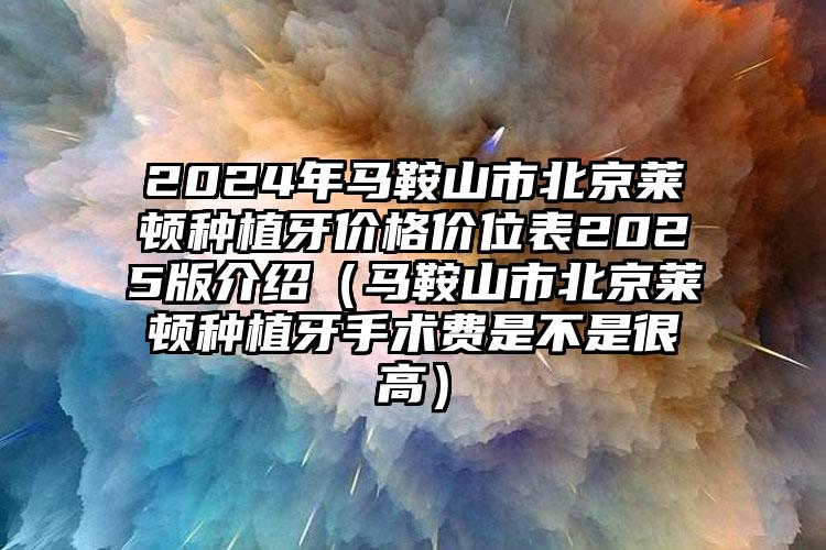 2024年马鞍山市北京莱顿种植牙价格价位表2025版介绍（马鞍山市北京莱顿种植牙手术费是不是很高）