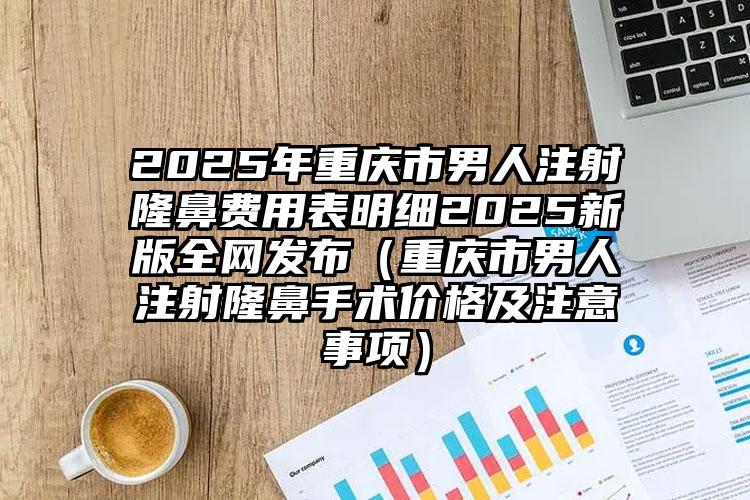 2025年重庆市男人注射隆鼻费用表明细2025新版全网发布（重庆市男人注射隆鼻手术价格及注意事项）