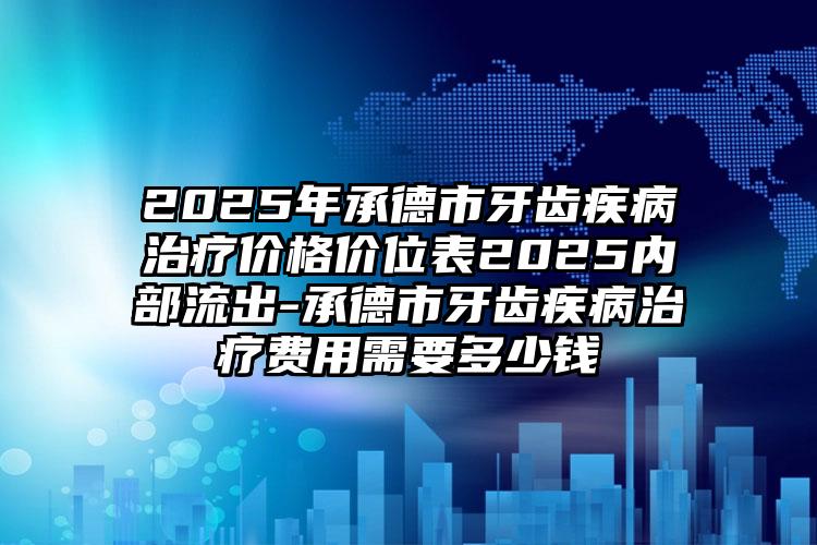 2025年承德市牙齿疾病治疗价格价位表2025内部流出-承德市牙齿疾病治疗费用需要多少钱