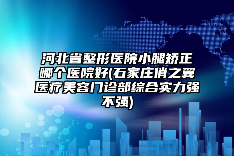 河北省整形医院小腿矫正哪个医院好(石家庄俏之翼医疗美容门诊部综合实力强不强)