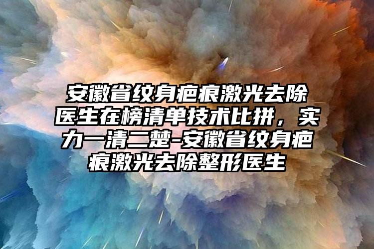 安徽省纹身疤痕激光去除医生在榜清单技术比拼，实力一清二楚-安徽省纹身疤痕激光去除整形医生