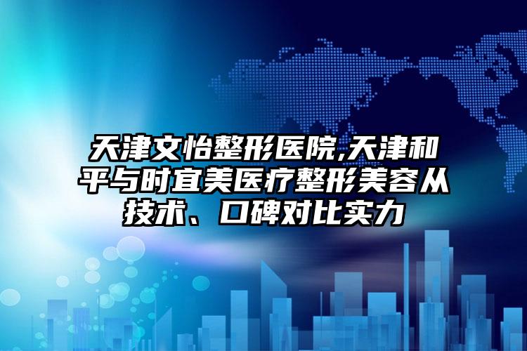 天津文怡整形医院,天津和平与时宜美医疗整形美容从技术、口碑对比实力