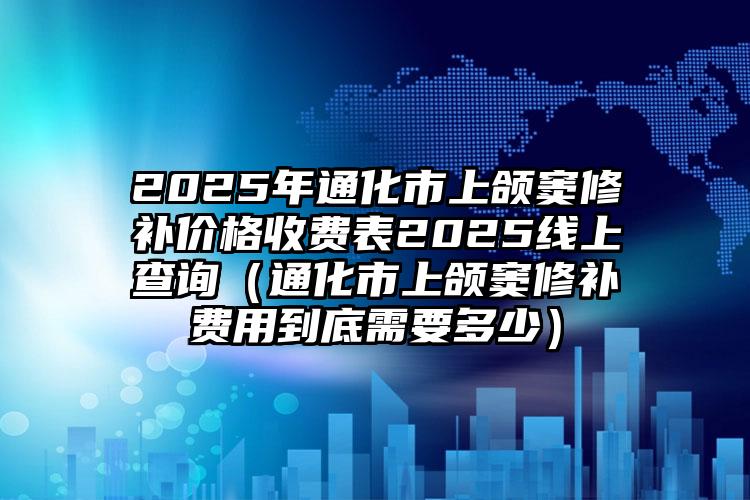 2025年通化市上颌窦修补价格收费表2025线上查询（通化市上颌窦修补费用到底需要多少）