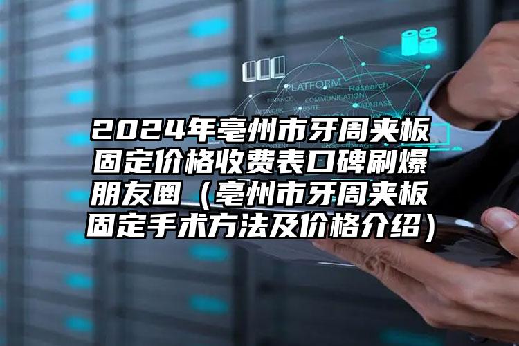 2024年亳州市牙周夹板固定价格收费表口碑刷爆朋友圈（亳州市牙周夹板固定手术方法及价格介绍）