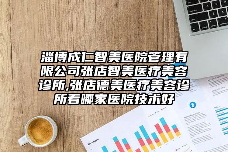 淄博成仁智美医院管理有限公司张店智美医疗美容诊所,张店德美医疗美容诊所看哪家医院技术好