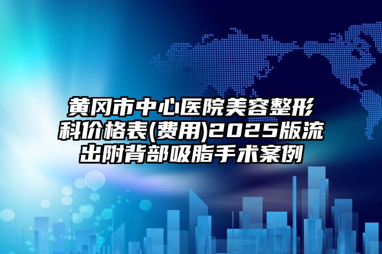 黄冈市中心医院美容整形科价格表(费用)2025版流出附背部吸脂手术案例