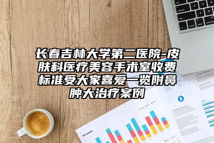 长春吉林大学第二医院-皮肤科医疗美容手术室收费标准受大家喜爱一览附鼻肿大治疗案例