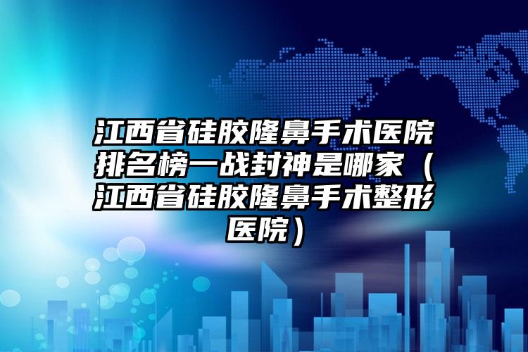 江西省硅胶隆鼻手术医院排名榜一战封神是哪家（江西省硅胶隆鼻手术整形医院）