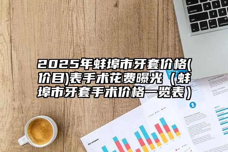 2025年蚌埠市牙套价格(价目)表手术花费曝光（蚌埠市牙套手术价格一览表）