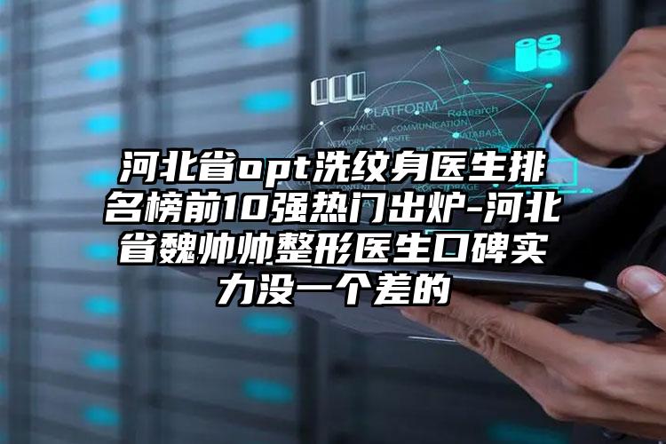 河北省opt洗纹身医生排名榜前10强热门出炉-河北省魏帅帅整形医生口碑实力没一个差的