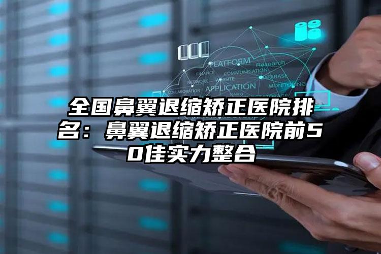 全国鼻翼退缩矫正医院排名：鼻翼退缩矫正医院前50佳实力整合