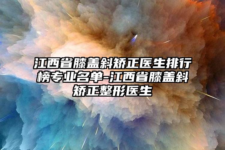 江西省膝盖斜矫正医生排行榜专业名单-江西省膝盖斜矫正整形医生