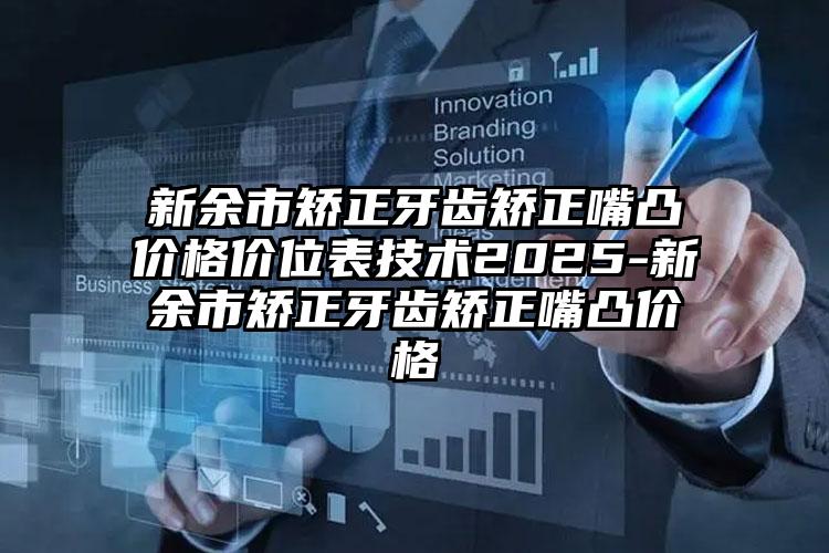 新余市矫正牙齿矫正嘴凸价格价位表技术2025-新余市矫正牙齿矫正嘴凸价格