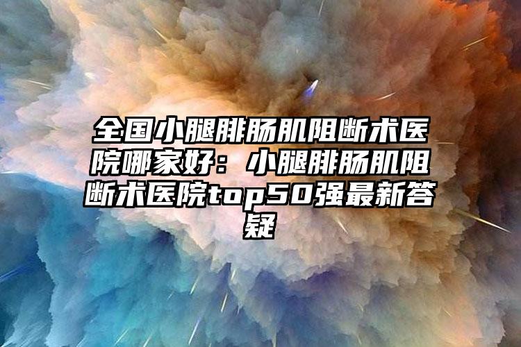 全国小腿腓肠肌阻断术医院哪家好：小腿腓肠肌阻断术医院top50强最新答疑