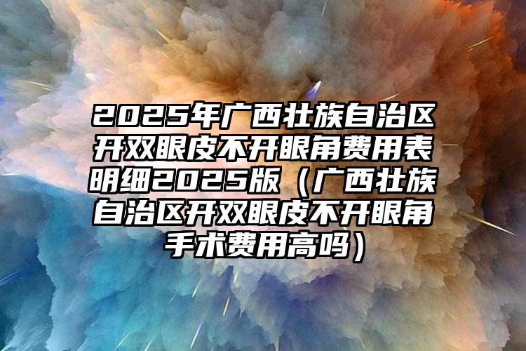 2025年广西壮族自治区开双眼皮不开眼角费用表明细2025版（广西壮族自治区开双眼皮不开眼角手术费用高吗）