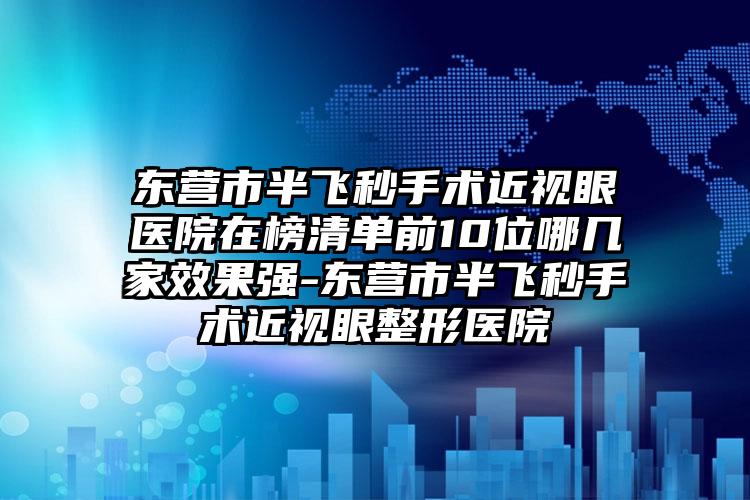 东营市半飞秒手术近视眼医院在榜清单前10位哪几家效果强-东营市半飞秒手术近视眼整形医院