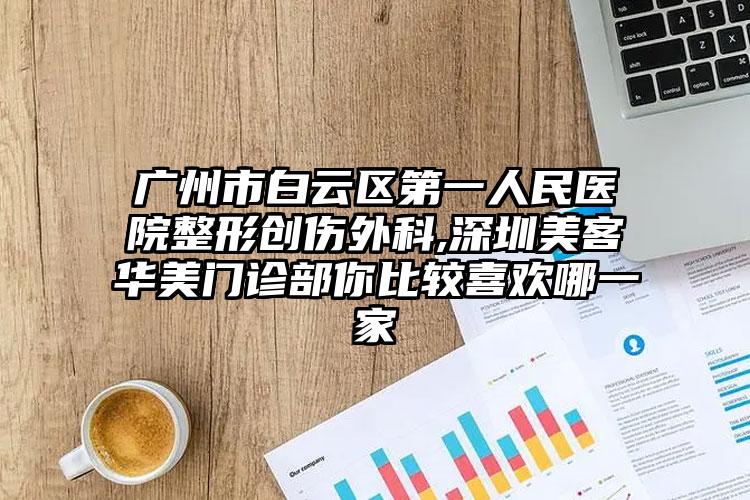 广州市白云区第一人民医院整形创伤外科,深圳美客华美门诊部你比较喜欢哪一家