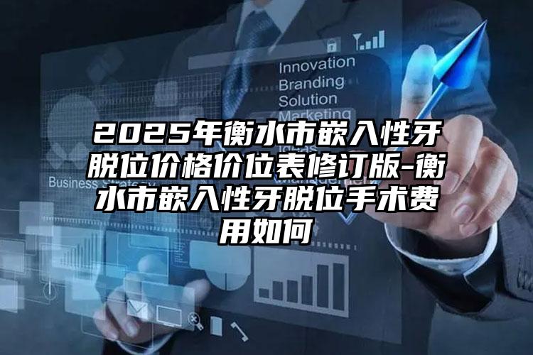 2025年衡水市嵌入性牙脱位价格价位表修订版-衡水市嵌入性牙脱位手术费用如何