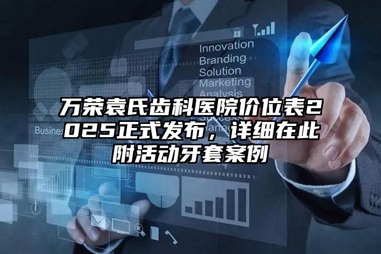 万荣袁氏齿科医院价位表2025正式发布，详细在此附活动牙套案例