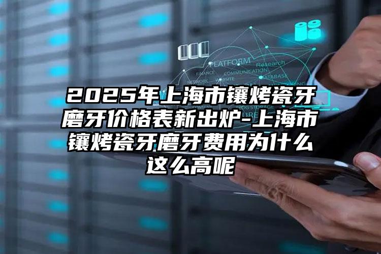 2025年上海市镶烤瓷牙磨牙价格表新出炉-上海市镶烤瓷牙磨牙费用为什么这么高呢