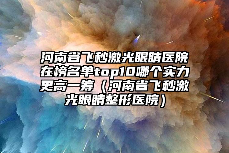 河南省飞秒激光眼睛医院在榜名单top10哪个实力更高一筹（河南省飞秒激光眼睛整形医院）