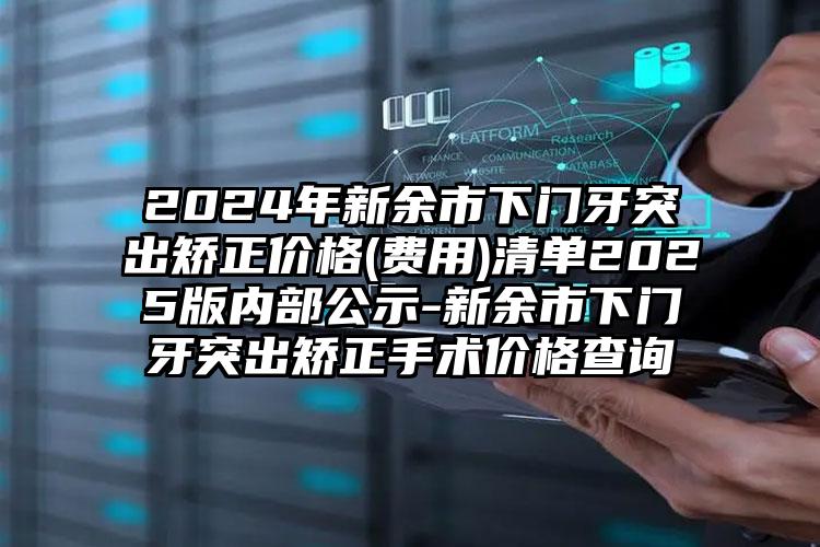 2024年新余市下门牙突出矫正价格(费用)清单2025版内部公示-新余市下门牙突出矫正手术价格查询