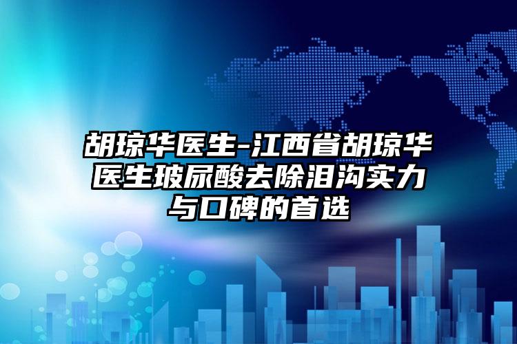 胡琼华医生-江西省胡琼华医生玻尿酸去除泪沟实力与口碑的首选