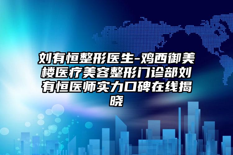 刘有恒整形医生-鸡西御美楼医疗美容整形门诊部刘有恒医师实力口碑在线揭晓