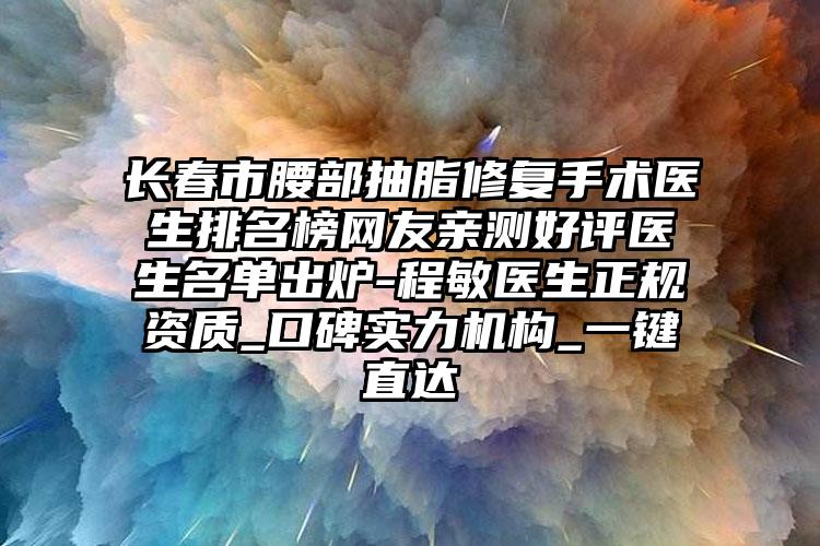 长春市腰部抽脂修复手术医生排名榜网友亲测好评医生名单出炉-程敏医生正规资质_口碑实力机构_一键直达