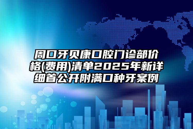 周口牙贝康口腔门诊部价格(费用)清单2025年新详细首公开附满口种牙案例