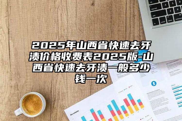 2025年山西省快速去牙渍价格收费表2025版-山西省快速去牙渍一般多少钱一次