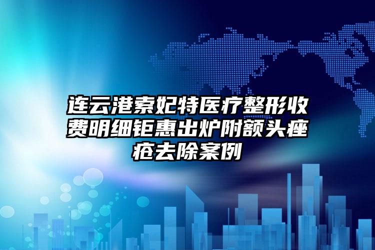 连云港索妃特医疗整形收费明细钜惠出炉附额头痤疮去除案例