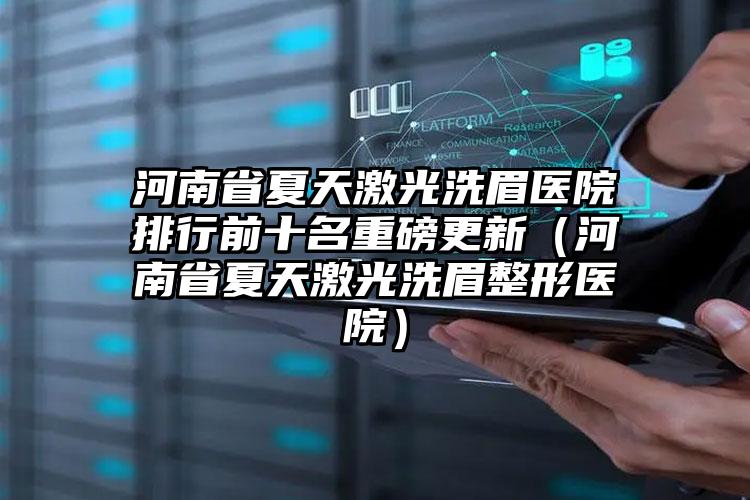 河南省夏天激光洗眉医院排行前十名重磅更新（河南省夏天激光洗眉整形医院）