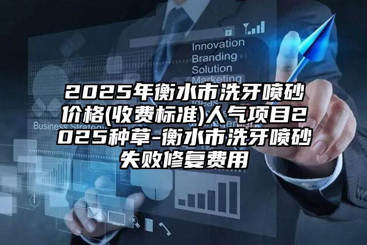 2025年衡水市洗牙喷砂价格(收费标准)人气项目2025种草-衡水市洗牙喷砂失败修复费用