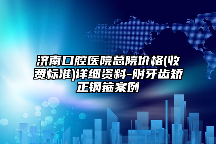 济南口腔医院总院价格(收费标准)详细资料-附牙齿矫正钢箍案例