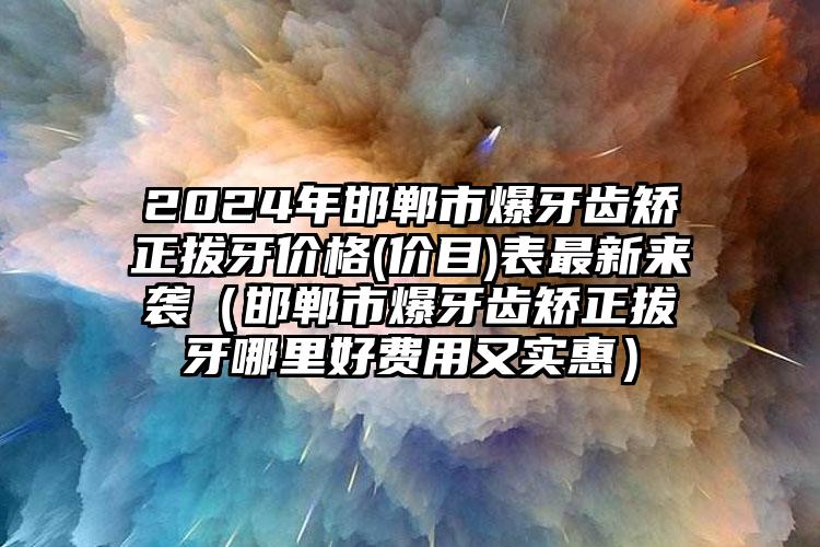 2024年邯郸市爆牙齿矫正拔牙价格(价目)表最新来袭（邯郸市爆牙齿矫正拔牙哪里好费用又实惠）