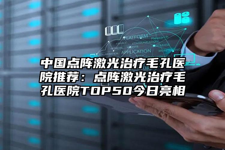 中国点阵激光治疗毛孔医院推荐：点阵激光治疗毛孔医院TOP50今日亮相