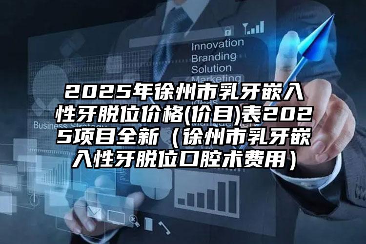 2025年徐州市乳牙嵌入性牙脱位价格(价目)表2025项目全新（徐州市乳牙嵌入性牙脱位口腔术费用）